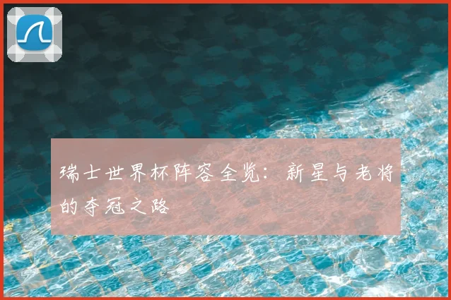 瑞士世界杯阵容全览：新星与老将的夺冠之路