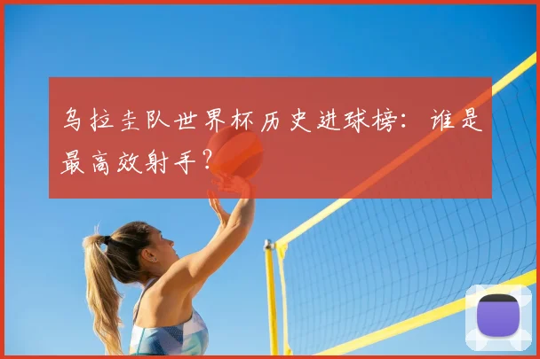 乌拉圭队世界杯历史进球榜：谁是最高效射手？