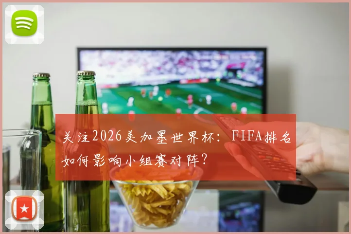 关注2026美加墨世界杯：FIFA排名如何影响小组赛对阵？