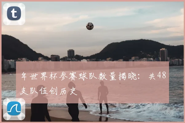 年世界杯参赛球队数量揭晓：共48支队伍创历史