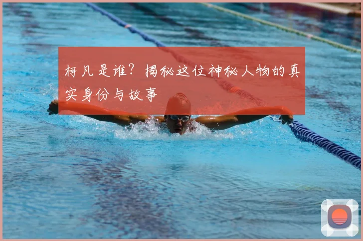 柯凡是谁？揭秘这位神秘人物的真实身份与故事