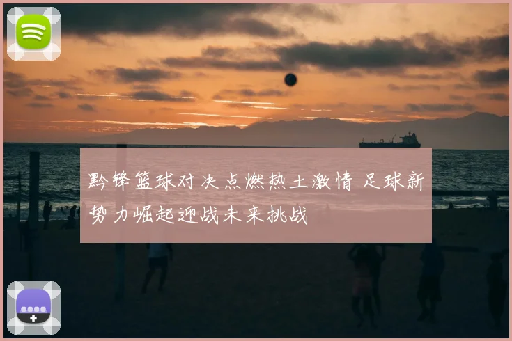 黔锋篮球对决点燃热土激情 足球新势力崛起迎战未来挑战