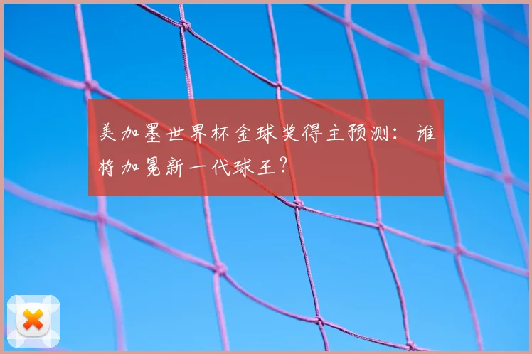 美加墨世界杯金球奖得主预测：谁将加冕新一代球王？
