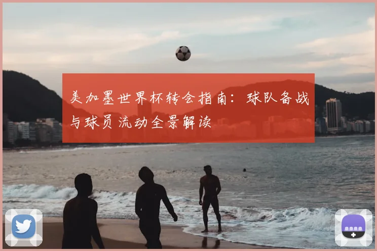 美加墨世界杯转会指南：球队备战与球员流动全景解读