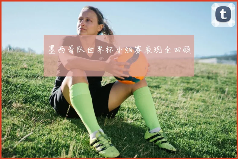 墨西哥队世界杯小组赛表现全回顾