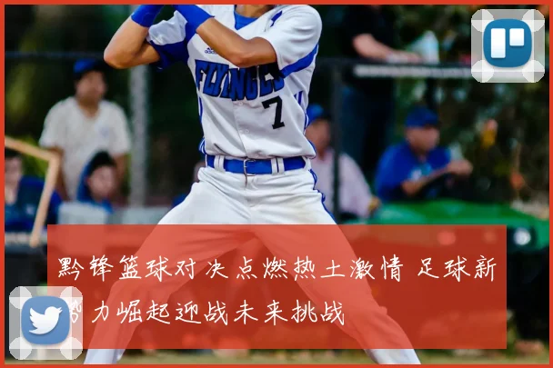 黔锋篮球对决点燃热土激情 足球新势力崛起迎战未来挑战