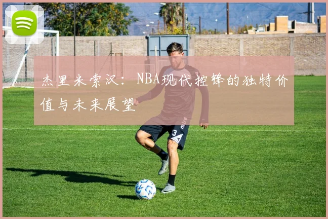 杰里米索汉：NBA现代控锋的独特价值与未来展望