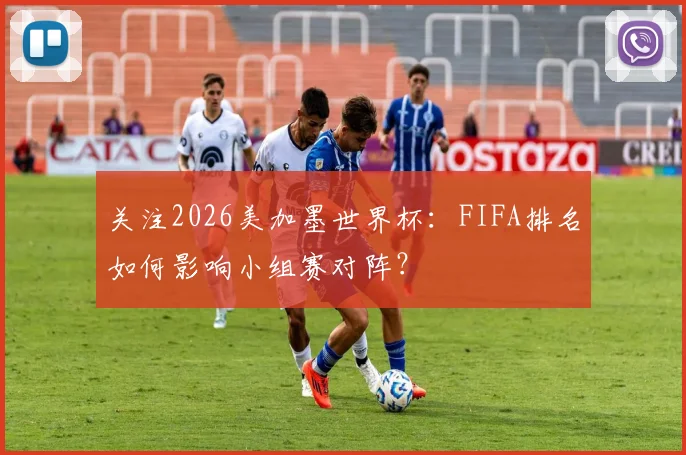 关注2026美加墨世界杯：FIFA排名如何影响小组赛对阵？