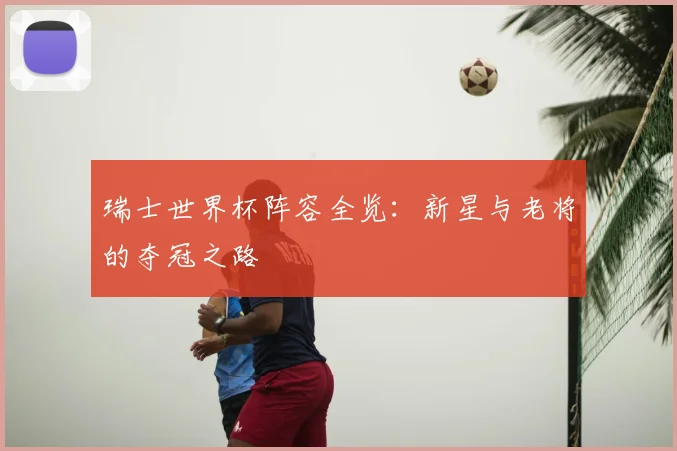 瑞士世界杯阵容全览：新星与老将的夺冠之路